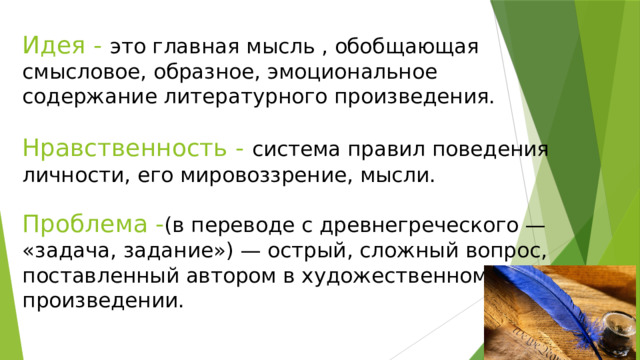 Идея - это главная мысль , обобщающая смысловое, образное, эмоциональное содержание литературного произведения.   Нравственность - система правил поведения личности, его мировоззрение, мысли.   Проблема - (в переводе с древнегреческого — «задача, задание») — острый, сложный вопрос, поставленный автором в художественном произведении. 