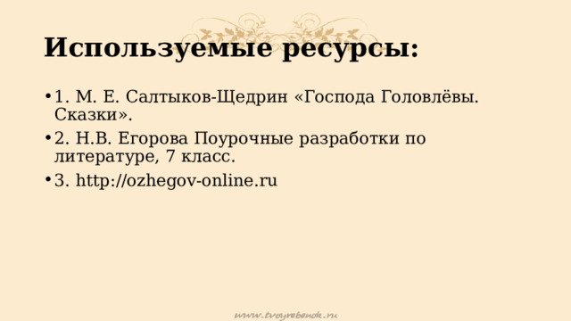 Используемые ресурсы: 1. М. Е. Салтыков-Щедрин «Господа Головлёвы. Сказки». 2. Н.В. Егорова Поурочные разработки по литературе, 7 класс. 3. http://ozhegov-online.ru 