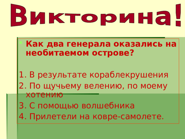 Как два генерала оказались на необитаемом острове?  1. В результате кораблекрушения 2. По щучьему велению, по моему хотению 3. С помощью волшебника 4. Прилетели на ковре-самолете. 