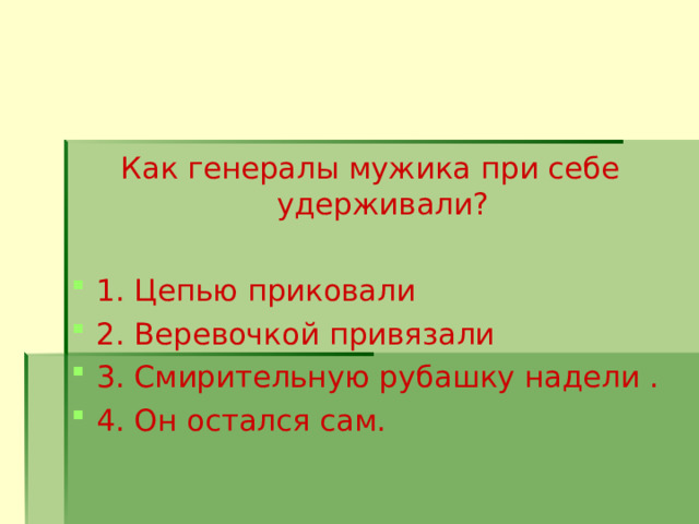 Как генералы мужика при себе удерживали? 1. Цепью приковали 2. Веревочкой привязали 3. Смирительную рубашку надели . 4. Он остался сам.           