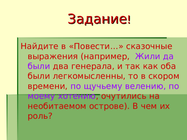  Задание !   Найдите в « Повести …» сказочные выражения (например,   Жили да были два генерала, и так как оба были легкомысленны, то в скором времени, по щучьему велению, по моему хотению , очутились на необитаемом острове). В чем их роль? 