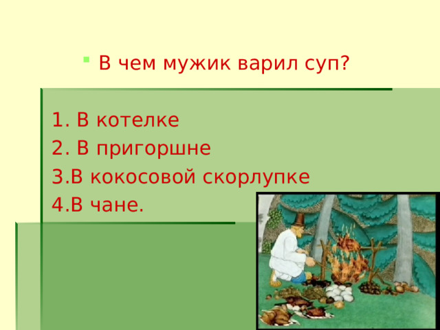 В чем мужик варил суп?  1. В котелке         2. В пригоршне 3.В кокосовой скорлупке 4.В чане. 