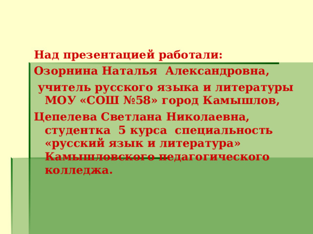 Над презентацией работали: Озорнина Наталья Александровна,  учитель русского языка и литературы МОУ «СОШ №58» город Камышлов, Цепелева Светлана Николаевна, студентка 5 курса специальность «русский язык и литература» Камышловского педагогического колледжа.   