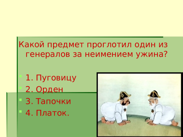 Какой предмет проглотил один из генералов за неимением ужина? 1. Пуговицу 2. Орден 3. Тапочки 4. Платок.  