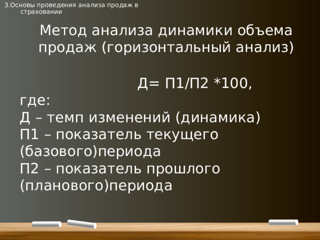 3.Основы проведения анализа продаж в страховании Метод анализа динамики объема продаж (горизонтальный анализ)  Д= П1/П2 *100, где: Д – темп изменений (динамика) П1 – показатель текущего (базового)периода П2 – показатель прошлого (планового)периода 