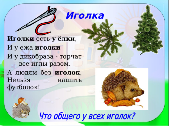 Иголка Иголки есть у  ёлки , И у ежа иголки  И у дикобраза - торчат все иглы разом. А людям без иголок , Нельзя нашить футболок!  