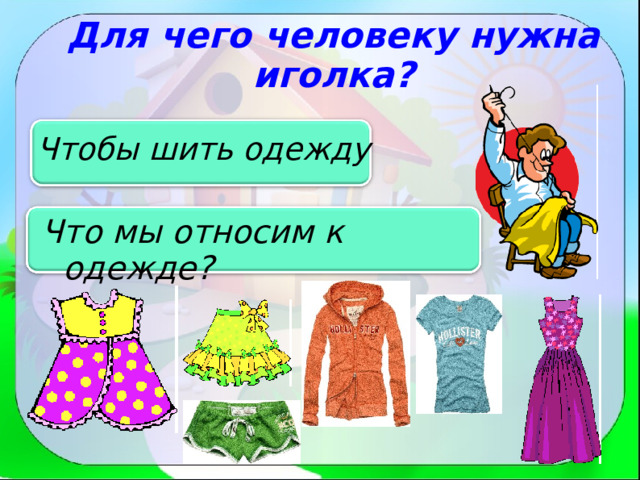 Для чего человеку нужна иголка? Чтобы шить одежду Что мы относим к одежде? 