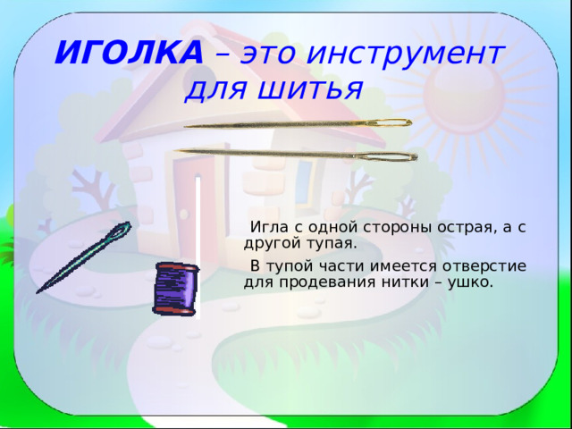 ИГОЛКА – это инструмент для шитья  Игла с одной стороны острая, а с другой тупая.  В тупой части имеется отверстие для продевания нитки – ушко. 