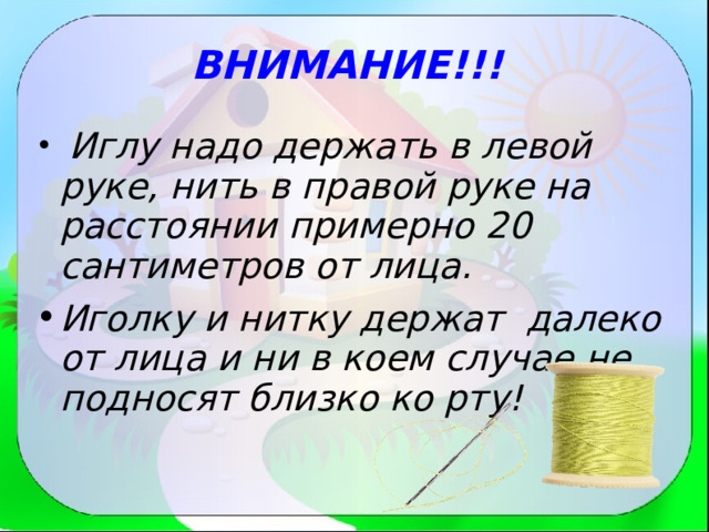 ВНИМАНИЕ!!!  Иглу надо держать в левой руке, нить в правой руке на расстоянии примерно 20 сантиметров от лица. Иголку и нитку держат далеко от лица и ни в коем случае не подносят близко ко рту! 