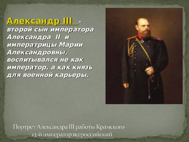 Александр III - второй сын императора Александра II и императрицы Марии Александровны, воспитывался не как император, а как князь для военной карьеры.  