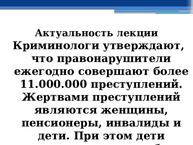 Актуальность лекции Криминологи утверждают, что правонарушители ежегодно совершают более 11.000.000 преступлений. Жертвами преступлений являются женщины, пенсионеры, инвалиды и дети. При этом дети ежегодно совершают более 100.000 преступлений 