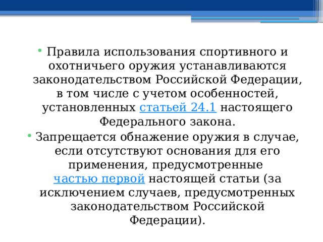 Правила использования спортивного и охотничьего оружия устанавливаются законодательством Российской Федерации, в том числе с учетом особенностей, установленных  статьей 24.1  настоящего Федерального закона. Запрещается обнажение оружия в случае, если отсутствуют основания для его применения, предусмотренные  частью первой  настоящей статьи (за исключением случаев, предусмотренных законодательством Российской Федерации). 