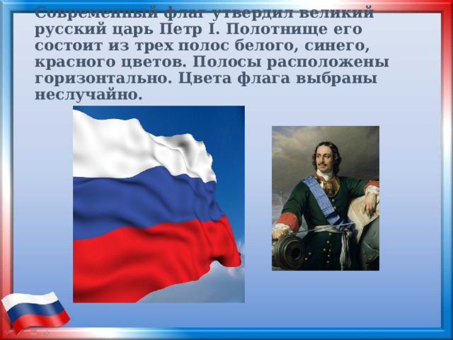 Современный флаг утвердил великий русский царь Петр I. Полотнище его состоит из трех полос белого, синего, красного цветов. Полосы расположены горизонтально. Цвета флага выбраны неслучайно. 