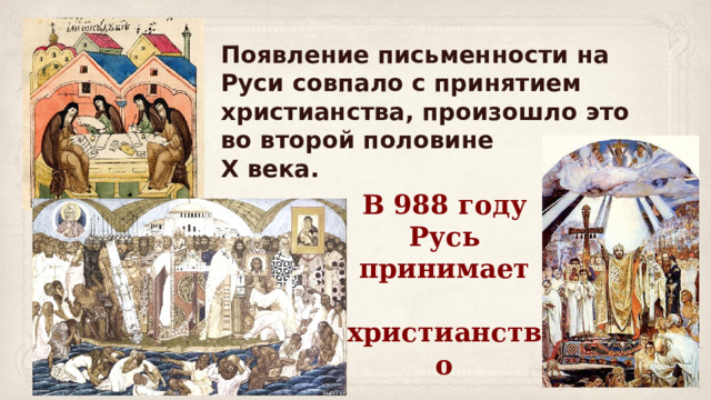 Появление письменности на Руси совпало с принятием христианства, произошло это во второй половине X века.   В 988 году Русь принимает  христианство 