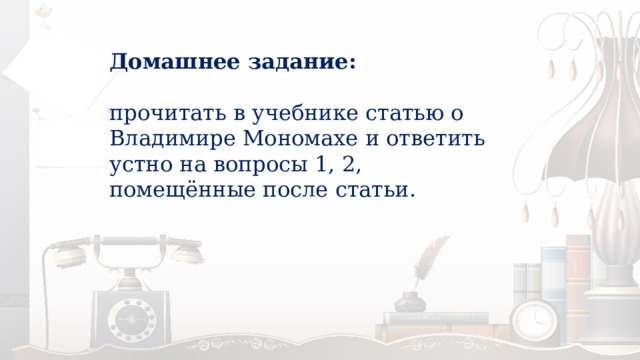 Домашнее задание:   прочитать в учебнике статью о Владимире Мономахе и ответить устно на вопросы 1, 2, помещённые после статьи. 