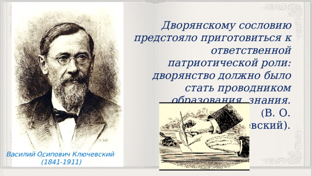 Дворянскому сословию предстояло приготовиться к ответственной патриотической роли: дворянство должно было стать проводником образования, знания.  ( В. О. Ключевский). Василий Осипович Ключевский (1841-1911) 