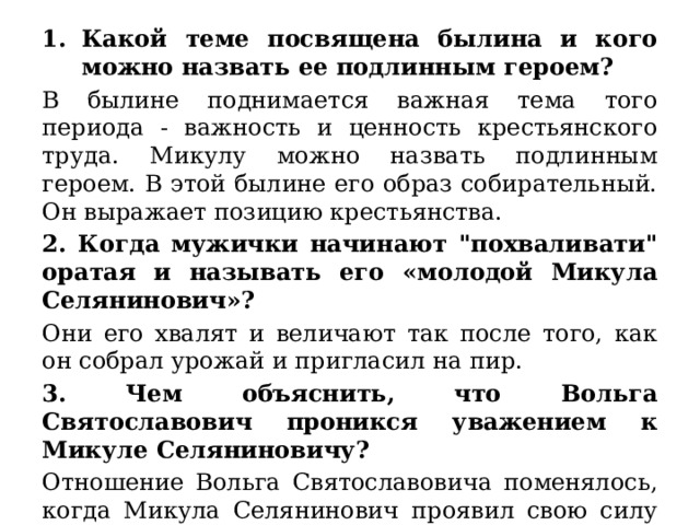 Какой теме посвящена былина и кого можно назвать ее подлинным героем?  В былине поднимается важная тема того периода - важность и ценность крестьянского труда. Микулу можно назвать подлинным героем. В этой былине его образ собирательный. Он выражает позицию крестьянства.  2. Когда мужички начинают 