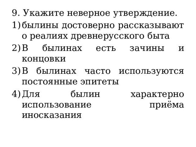 9. Укажите неверное утверждение. былины достоверно рассказывают о реалиях древнерусского быта В былинах есть зачины и концовки В былинах часто используются постоянные эпитеты Для былин характерно использование приёма иносказания 