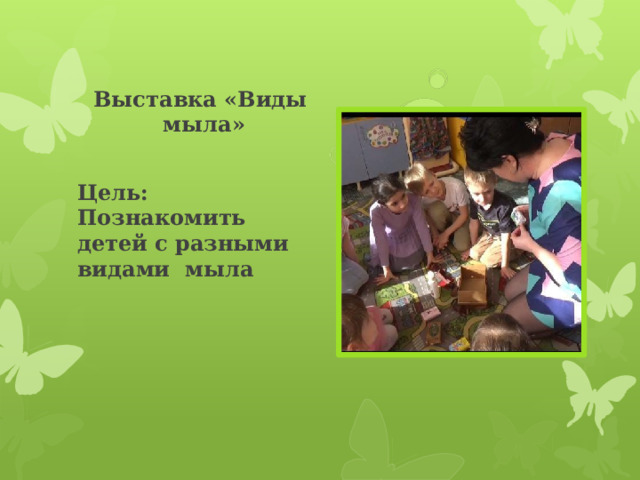    Выставка «Виды мыла» Цель: Познакомить детей с разными видами мыла 