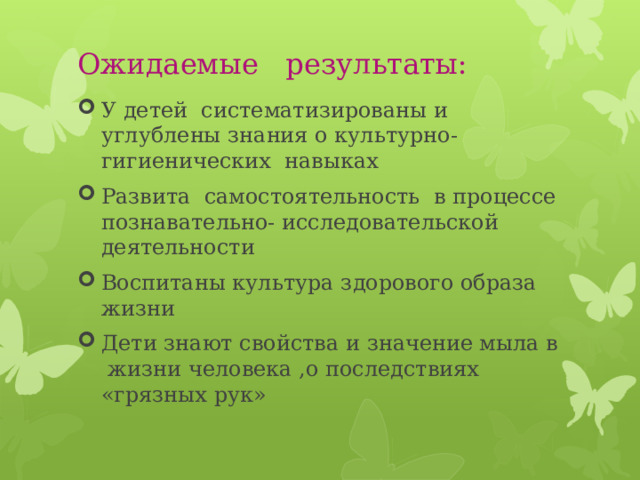 Ожидаемые результаты:   У детей систематизированы и углублены знания о культурно-гигиенических навыках Развита самостоятельность в процессе познавательно- исследовательской деятельности Воспитаны культура здорового образа жизни Дети знают свойства и значение мыла в жизни человека ,о последствиях «грязных рук» 