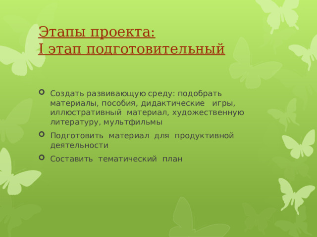   Этапы проекта:  I этап подготовительный    Создать развивающую среду: подобрать материалы, пособия, дидактические игры, иллюстративный материал, художественную литературу, мультфильмы Подготовить материал для продуктивной деятельности Составить тематический план 