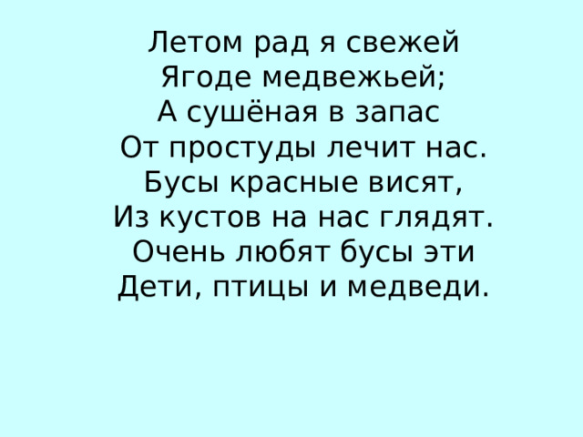 Летом рад я свежей  Ягоде медвежьей; А сушёная в запас От простуды лечит нас. Бусы красные висят, Из кустов на нас глядят. Очень любят бусы эти Дети, птицы и медведи. М…ЛИНА 