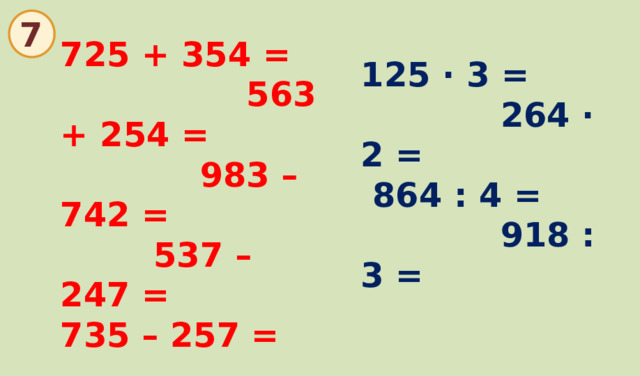  7 725 + 354 = 563 + 254 = 983 – 742 = 537 – 247 = 735 – 257 = 125 · 3 = 264 · 2 = 864 : 4 = 918 : 3 = 