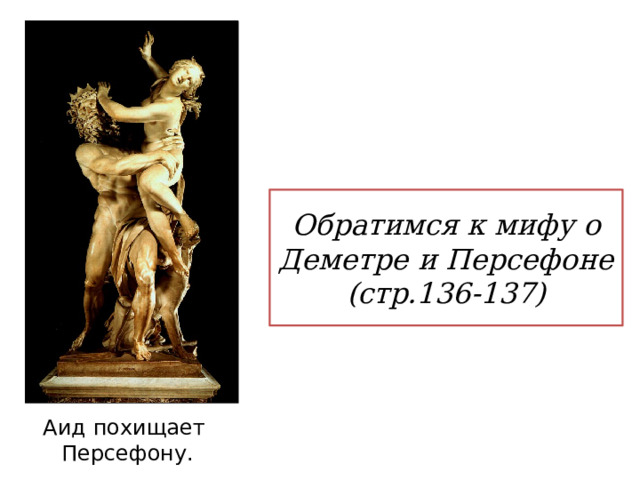 Обратимся к мифу о Деметре и Персефоне  (стр.136-137) Аид похищает Персефону. 