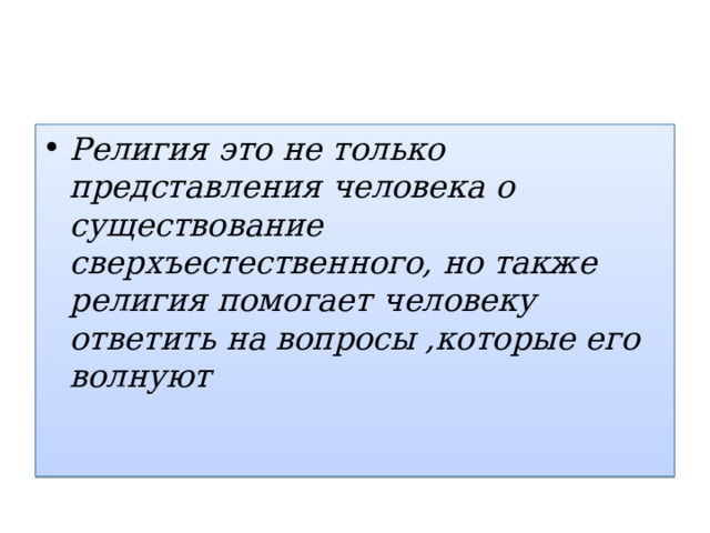 Религия это не только представления человека о существование сверхъестественного, но также религия помогает человеку ответить на вопросы ,которые его волнуют 