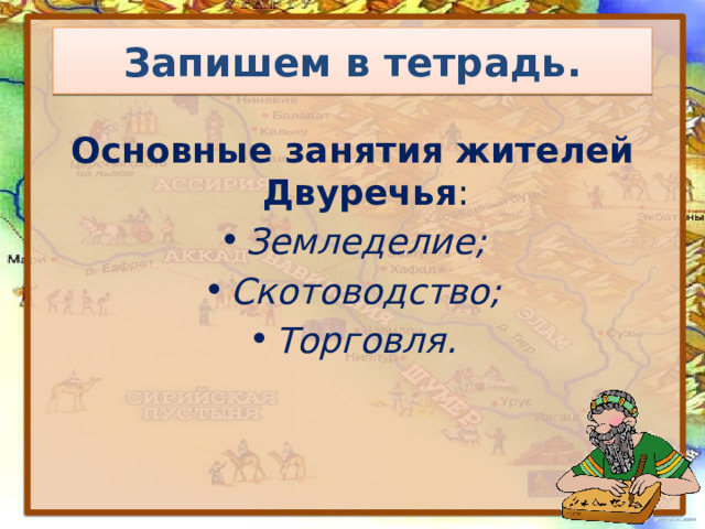 Запишем в тетрадь. Основные занятия жителей Двуречья : Земледелие; Скотоводство; Торговля. 