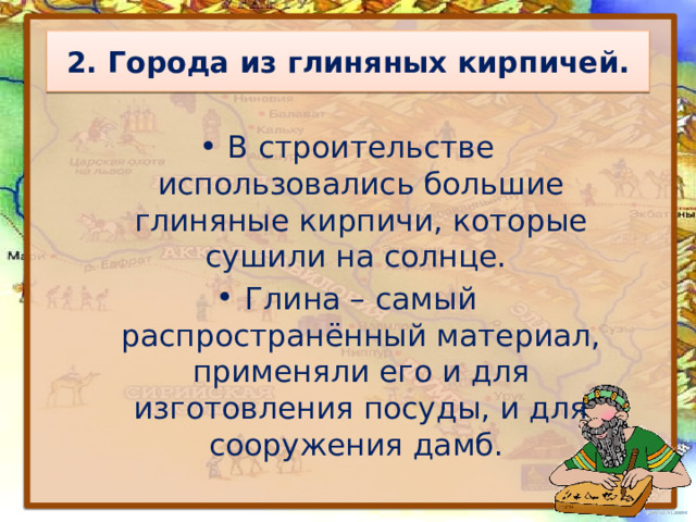 2. Города из глиняных кирпичей. В строительстве использовались большие глиняные кирпичи, которые сушили на солнце. Глина – самый распространённый материал, применяли его и для изготовления посуды, и для сооружения дамб. 