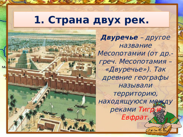 1. Страна двух рек. Двуречье – другое название Месопотамии (от др.-греч. Месопотамия – «Двуречье»). Так древние географы называли территорию, находящуюся между реками Тигр и Евфрат . 