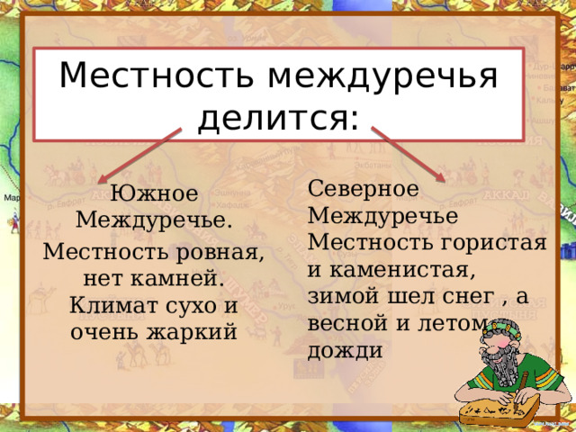 Местность междуречья делится: Северное Междуречье Местность гористая и каменистая, зимой шел снег , а весной и летом дожди Южное Междуречье. Местность ровная, нет камней. Климат сухо и очень жаркий 