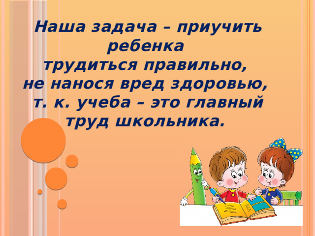 Наша задача – приучить ребенка трудиться правильно, не нанося вред здоровью, т. к. учеба – это главный труд школьника. 