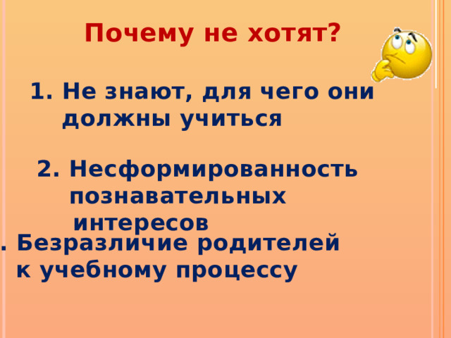 Почему не хотят? 1. Не знают, для чего они  должны учиться 2. Несформированность  познавательных интересов 3. Безразличие родителей  к учебному процессу 