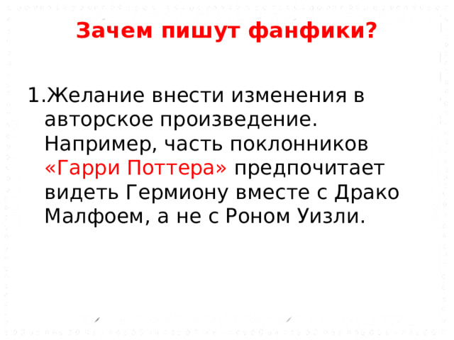 Зачем пишут фанфики?   1.Желание внести изменения в авторское произведение. Например, часть поклонников «Гарри Поттера» предпочитает видеть Гермиону вместе с Драко Малфоем, а не с Роном Уизли . 