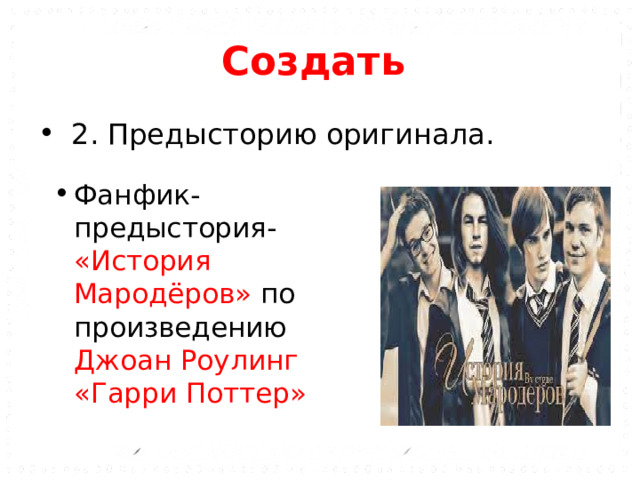 Создать   2. Предысторию оригинала. Фанфик-предыстория- «История Мародёров» по произведению Джоан Роулинг «Гарри Поттер» 