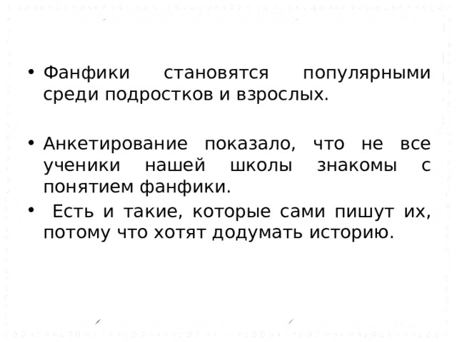 Фанфики становятся популярными среди подростков и взрослых. Анкетирование показало, что не все ученики нашей школы знакомы с понятием фанфики.  Есть и такие, которые сами пишут их, потому что хотят додумать историю. 