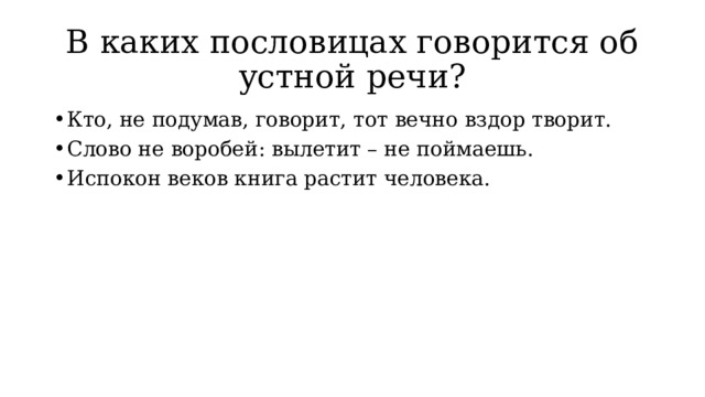 В каких пословицах говорится об устной речи? Кто, не подумав, говорит, тот вечно вздор творит. Слово не воробей: вылетит – не поймаешь. Испокон веков книга растит человека. 