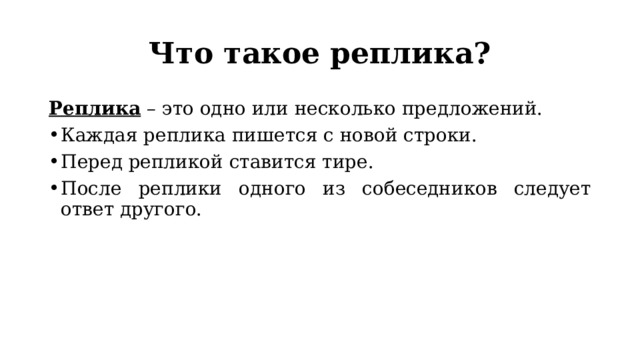 Что такое реплика? Реплика – это одно или несколько предложений. Каждая реплика пишется с новой строки. Перед репликой ставится тире. После реплики одного из собеседников следует ответ другого. 