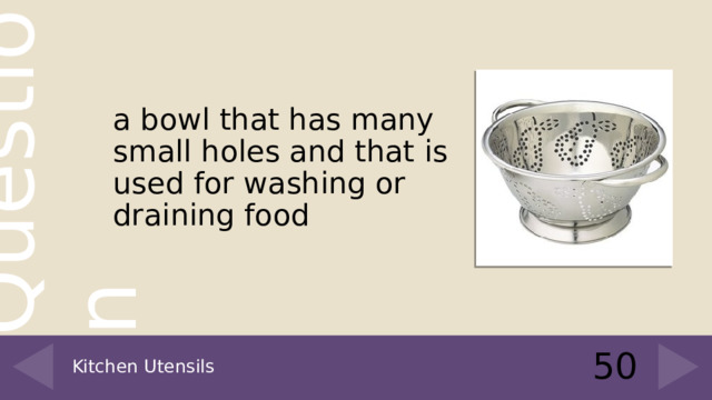 a bowl that has many small holes and that is used for washing or draining food 50 Kitchen Utensils 