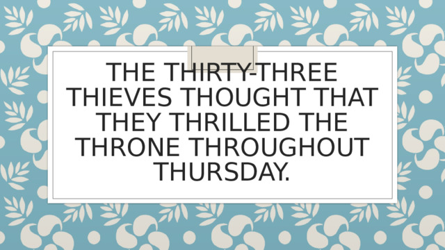 THE THIRTY-THREE THIEVES THOUGHT THAT THEY THRILLED THE THRONE THROUGHOUT THURSDAY. 
