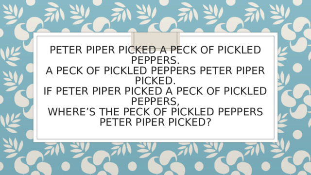 PETER PIPER PICKED A PECK OF PICKLED PEPPERS.  A PECK OF PICKLED PEPPERS PETER PIPER PICKED.  IF PETER PIPER PICKED A PECK OF PICKLED PEPPERS,  WHERE’S THE PECK OF PICKLED PEPPERS PETER PIPER PICKED? 