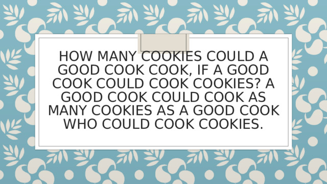 HOW MANY COOKIES COULD A GOOD COOK COOK, IF A GOOD COOK COULD COOK COOKIES? A GOOD COOK COULD COOK AS MANY COOKIES AS A GOOD COOK WHO COULD COOK COOKIES. 