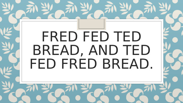 FRED FED TED BREAD, AND TED FED FRED BREAD. 