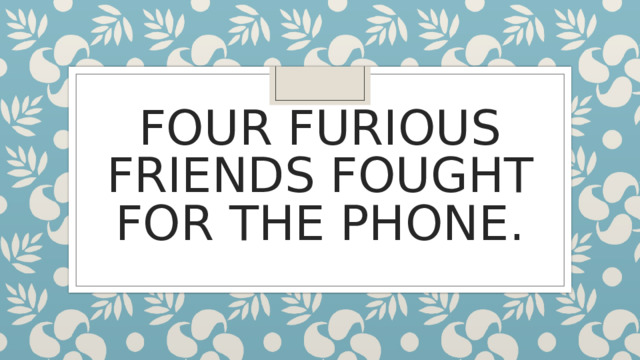 FOUR FURIOUS FRIENDS FOUGHT FOR THE PHONE . 