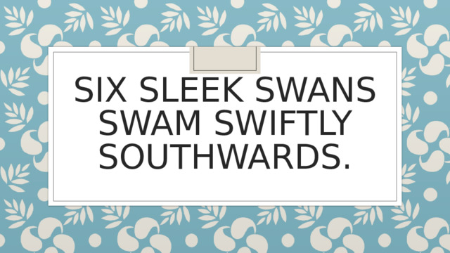 SIX SLEEK SWANS SWAM SWIFTLY SOUTHWARDS . 