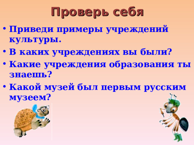 Проверь себя   Приведи примеры учреждений культуры. В каких учреждениях вы были? Какие учреждения образования ты знаешь? Какой музей был первым русским музеем? 