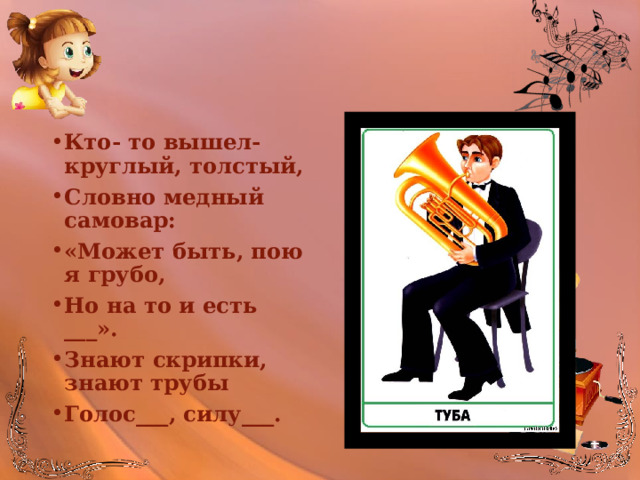 Кто- то вышел- круглый, толстый, Словно медный самовар: «Может быть, пою я грубо, Но на то и есть ___». Знают скрипки, знают трубы Голос___, силу___. 