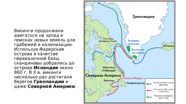 Викинги продолжали двигаться на запад в поисках новых земель для грабежей и колонизации. Используя Фарерские острова в качестве перевалочной базы, скандинавы добрались до острова Исландия около 860 г. В X в. викинги несколько раз достигали берегов Гренландии и даже Северной Америки . 